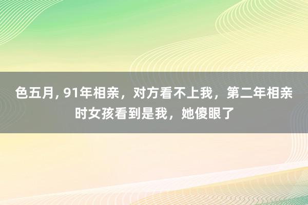 色五月, 91年相亲，对方看不上我，第二年相亲时女孩看到是我，她傻眼了