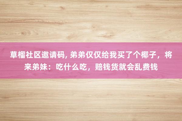 草榴社区邀请码, 弟弟仅仅给我买了个椰子，将来弟妹：吃什么吃，赔钱货就会乱费钱