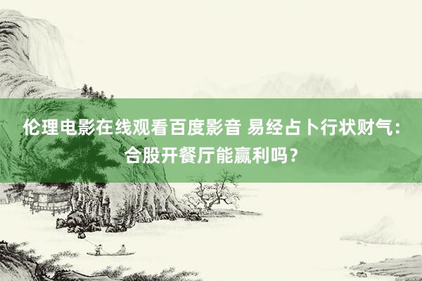 伦理电影在线观看百度影音 易经占卜行状财气：合股开餐厅能赢利吗？