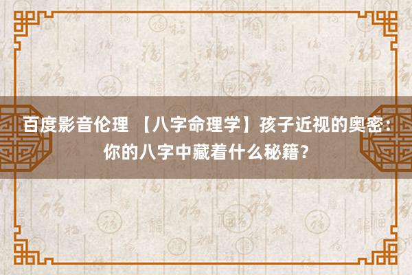 百度影音伦理 【八字命理学】孩子近视的奥密：你的八字中藏着什么秘籍？