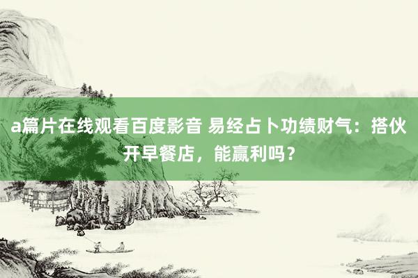 a篇片在线观看百度影音 易经占卜功绩财气：搭伙开早餐店，能赢利吗？