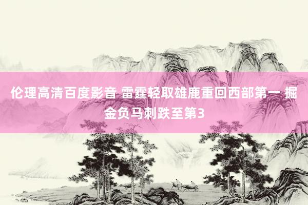 伦理高清百度影音 雷霆轻取雄鹿重回西部第一 掘金负马刺跌至第3