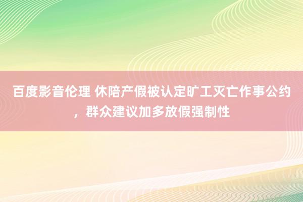 百度影音伦理 休陪产假被认定旷工灭亡作事公约，群众建议加多放假强制性