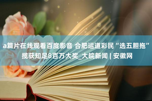 a篇片在线观看百度影音 合肥运道彩民“选五胆拖” 揽获知足8百万大奖_大皖新闻 | 安徽网