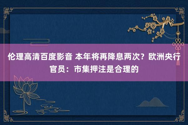 伦理高清百度影音 本年将再降息两次？欧洲央行官员：市集押注是合理的