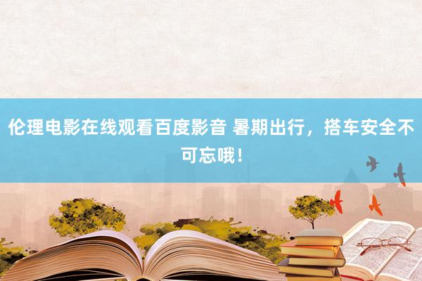 伦理电影在线观看百度影音 暑期出行，搭车安全不可忘哦！