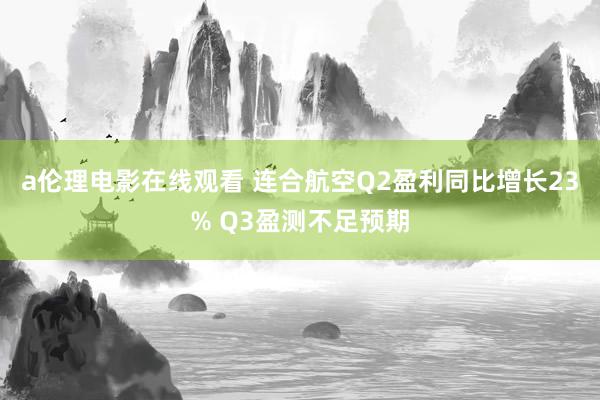 a伦理电影在线观看 连合航空Q2盈利同比增长23% Q3盈测不足预期