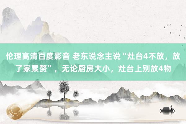 伦理高清百度影音 老东说念主说“灶台4不放，放了家累赘”，无论厨房大小，灶台上别放4物