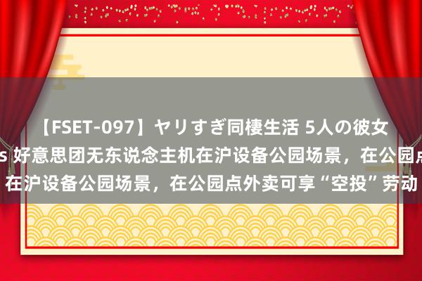 【FSET-097】ヤリすぎ同棲生活 5人の彼女と24時間セックスdays 好意思团无东说念主机在沪设备公园场景，在公园点外卖可享“空投”劳动