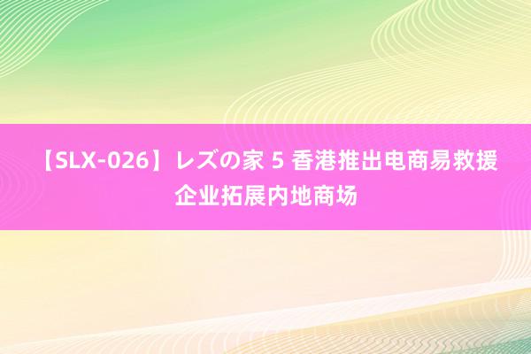 【SLX-026】レズの家 5 香港推出电商易救援企业拓展内地商场