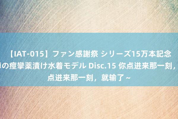 【IAT-015】ファン感謝祭 シリーズ15万本記念 これが噂の痙攣薬漬け水着モデル Disc.15 你点进来那一刻，就输了～