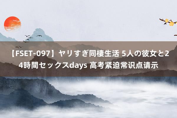 【FSET-097】ヤリすぎ同棲生活 5人の彼女と24時間セックスdays 高考紧迫常识点请示