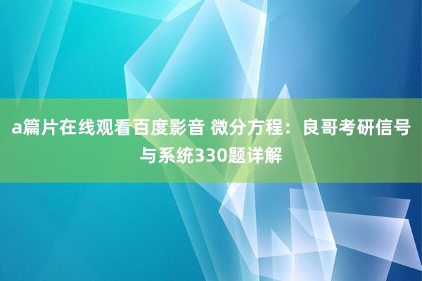 a篇片在线观看百度影音 微分方程：良哥考研信号与系统330题详解