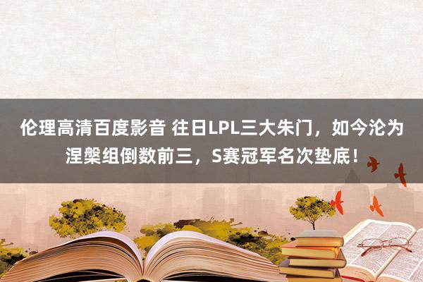 伦理高清百度影音 往日LPL三大朱门，如今沦为涅槃组倒数前三，S赛冠军名次垫底！