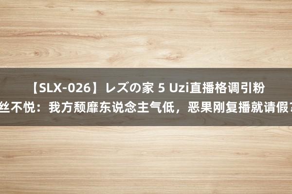 【SLX-026】レズの家 5 Uzi直播格调引粉丝不悦：我方颓靡东说念主气低，恶果刚复播就请假？