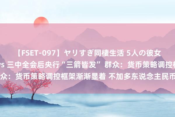 【FSET-097】ヤリすぎ同棲生活 5人の彼女と24時間セックスdays 三中全会后央行“三箭皆发” 群众：货币策略调控框架渐渐显着 不加多东说念主民币贬值压力