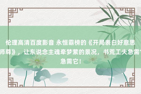 伦理高清百度影音 永恒霸榜的《开局表白好意思女师尊》，让东说念主魂牵梦萦的景况，书荒工夫急需它！