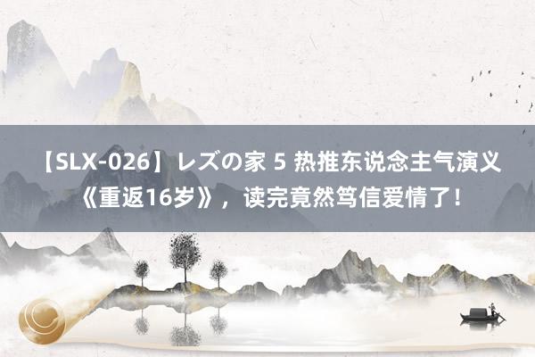 【SLX-026】レズの家 5 热推东说念主气演义《重返16岁》，读完竟然笃信爱情了！