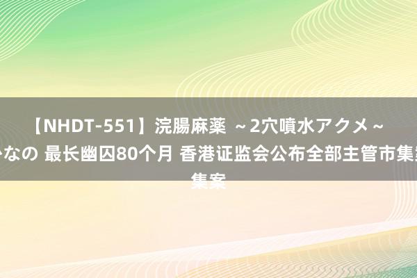 【NHDT-551】浣腸麻薬 ～2穴噴水アクメ～ ひなの 最长幽囚80个月 香港证监会公布全部主管市集案