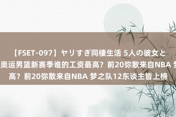 【FSET-097】ヤリすぎ同棲生活 5人の彼女と24時間セックスdays 奥运男篮新赛季谁的工资最高？前20弥散来自NBA 梦之队12东谈主皆上榜