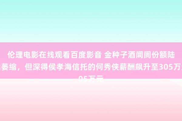 伦理电影在线观看百度影音 金种子酒阛阓份额陆续萎缩，但深得侯孝海信托的何秀侠薪酬飙升至305万元