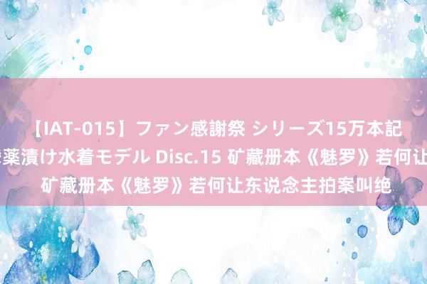 【IAT-015】ファン感謝祭 シリーズ15万本記念 これが噂の痙攣薬漬け水着モデル Disc.15 矿藏册本《魅罗》若何让东说念主拍案叫绝