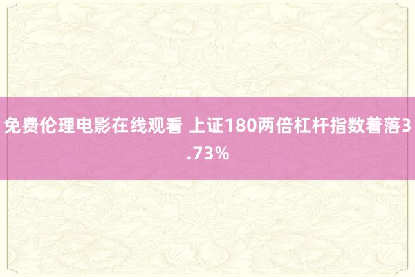 免费伦理电影在线观看 上证180两倍杠杆指数着落3.73%