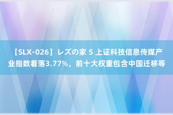 【SLX-026】レズの家 5 上证科技信息传媒产业指数着落3.77%，前十大权重包含中国迁移等