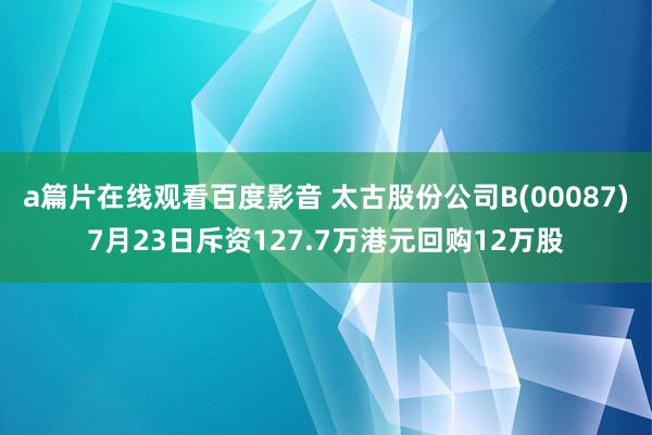 a篇片在线观看百度影音 太古股份公司B(00087)7月23日斥资127.7万港元回购12万股