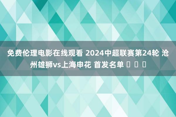 免费伦理电影在线观看 2024中超联赛第24轮 沧州雄狮vs上海申花 首发名单 ​​​