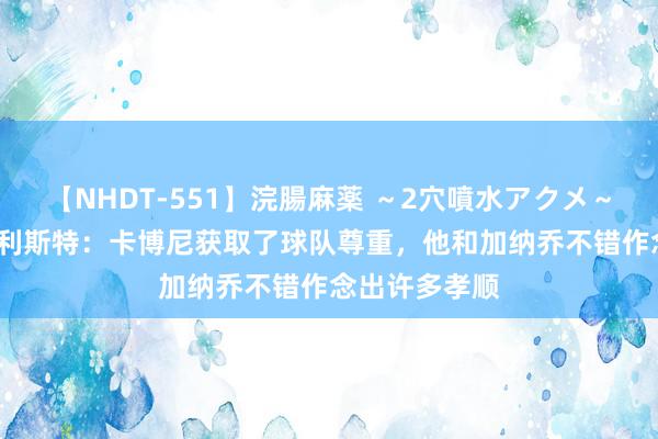 【NHDT-551】浣腸麻薬 ～2穴噴水アクメ～ ひなの 麦卡利斯特：卡博尼获取了球队尊重，他和加纳乔不错作念出许多孝顺