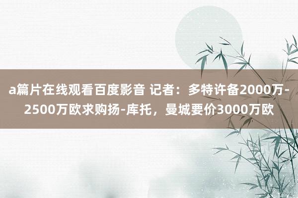 a篇片在线观看百度影音 记者：多特许备2000万-2500万欧求购扬-库托，曼城要价3000万欧