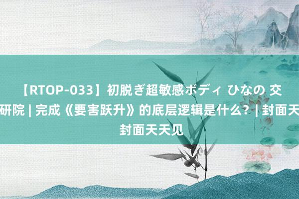 【RTOP-033】初脱ぎ超敏感ボディ ひなの 交易高研院 | 完成《要害跃升》的底层逻辑是什么？| 封面天天见