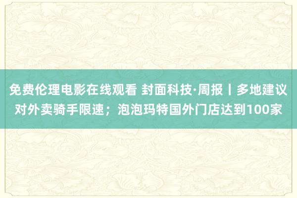 免费伦理电影在线观看 封面科技·周报丨多地建议对外卖骑手限速；泡泡玛特国外门店达到100家