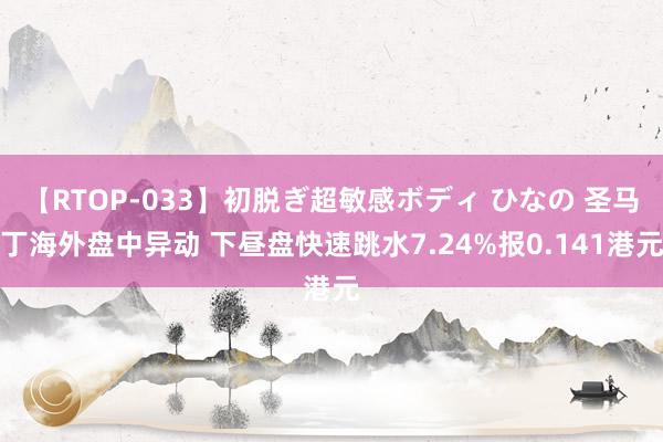 【RTOP-033】初脱ぎ超敏感ボディ ひなの 圣马丁海外盘中异动 下昼盘快速跳水7.24%报0.141港元