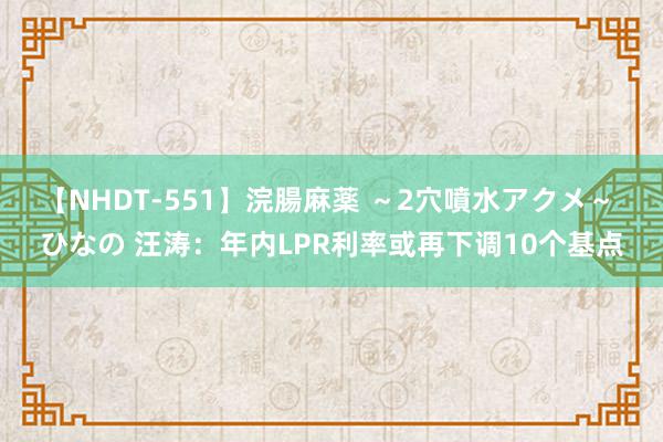 【NHDT-551】浣腸麻薬 ～2穴噴水アクメ～ ひなの 汪涛：年内LPR利率或再下调10个基点