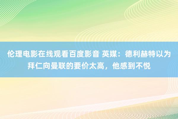 伦理电影在线观看百度影音 英媒：德利赫特以为拜仁向曼联的要价太高，他感到不悦