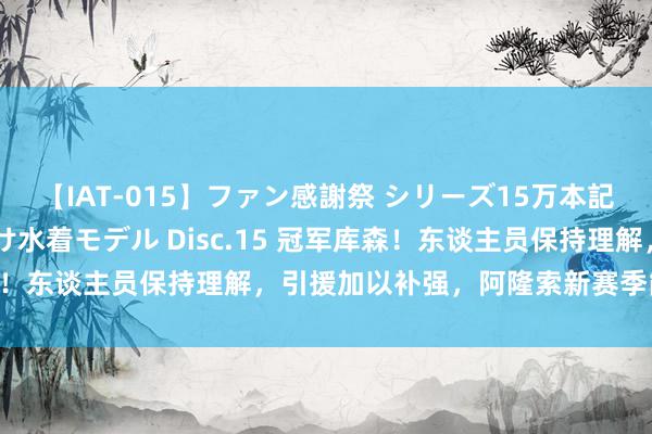 【IAT-015】ファン感謝祭 シリーズ15万本記念 これが噂の痙攣薬漬け水着モデル Disc.15 冠军库森！东谈主员保持理解，引援加以补强，阿隆索新赛季能否卫冕？