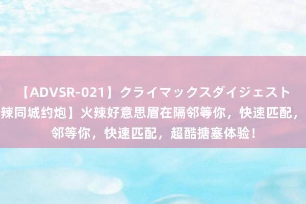 【ADVSR-021】クライマックスダイジェスト 姦鬼 ’10 【热辣同城约炮】火辣好意思眉在隔邻等你，快速匹配，超酷搪塞体验！