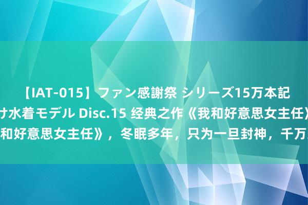 【IAT-015】ファン感謝祭 シリーズ15万本記念 これが噂の痙攣薬漬け水着モデル Disc.15 经典之作《我和好意思女主任》，冬眠多年，只为一旦封神，千万东谈主难挡我！