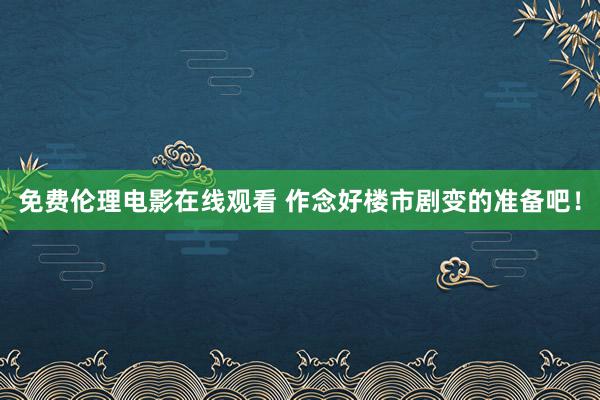 免费伦理电影在线观看 作念好楼市剧变的准备吧！