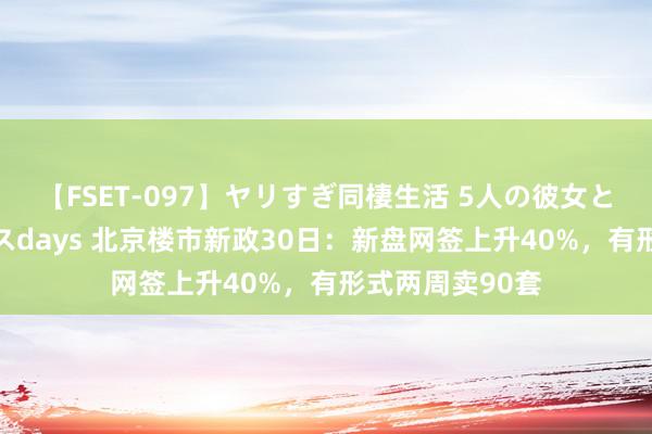 【FSET-097】ヤリすぎ同棲生活 5人の彼女と24時間セックスdays 北京楼市新政30日：新盘网签上升40%，有形式两周卖90套