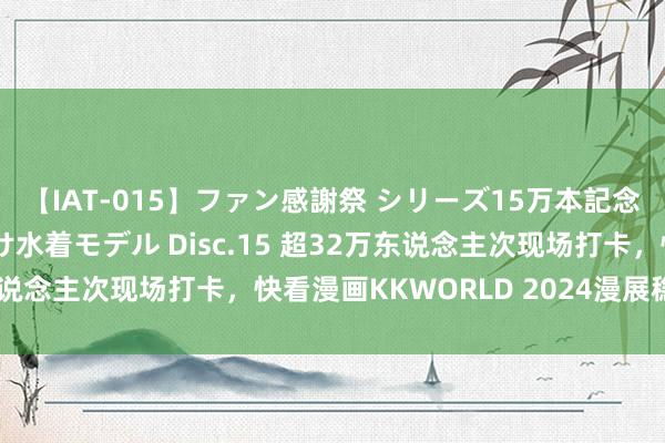 【IAT-015】ファン感謝祭 シリーズ15万本記念 これが噂の痙攣薬漬け水着モデル Disc.15 超32万东说念主次现场打卡，快看漫画KKWORLD 2024漫展稳妥收官