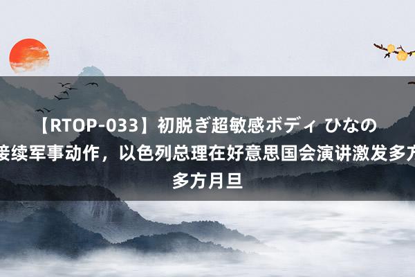 【RTOP-033】初脱ぎ超敏感ボディ ひなの 坚称接续军事动作，以色列总理在好意思国会演讲激发多方月旦