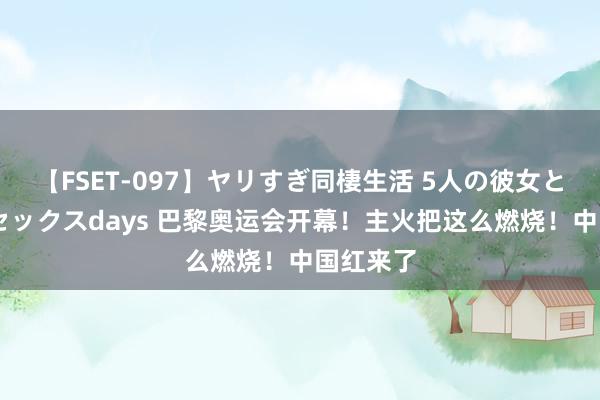 【FSET-097】ヤリすぎ同棲生活 5人の彼女と24時間セックスdays 巴黎奥运会开幕！主火把这么燃烧！中国红来了