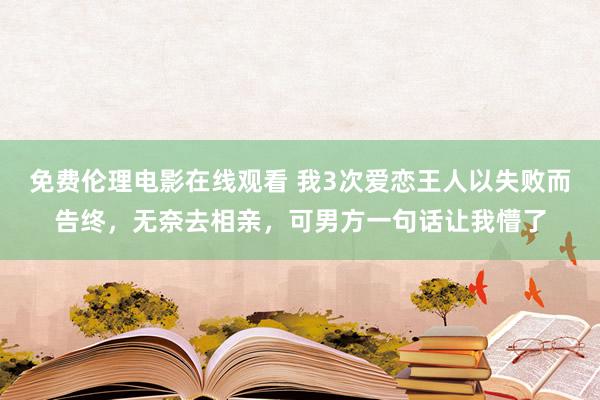 免费伦理电影在线观看 我3次爱恋王人以失败而告终，无奈去相亲，可男方一句话让我懵了