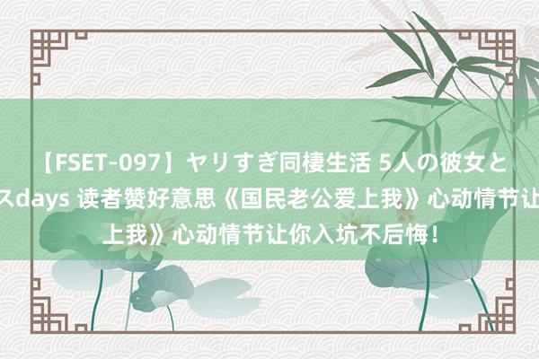 【FSET-097】ヤリすぎ同棲生活 5人の彼女と24時間セックスdays 读者赞好意思《国民老公爱上我》心动情节让你入坑不后悔！