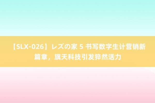 【SLX-026】レズの家 5 书写数字生计营销新篇章，旗天科技引发猝然活力