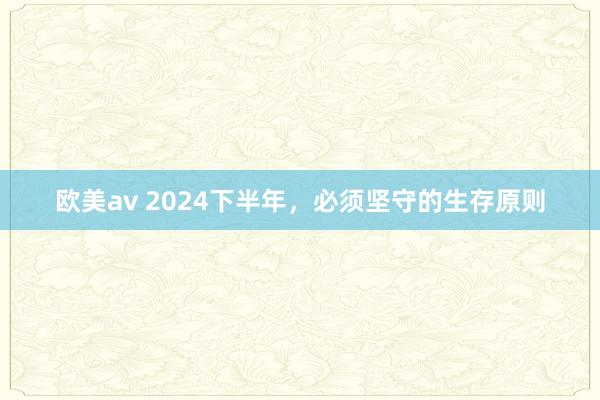 欧美av 2024下半年，必须坚守的生存原则