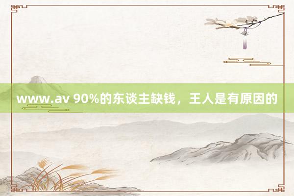 www.av 90%的东谈主缺钱，王人是有原因的